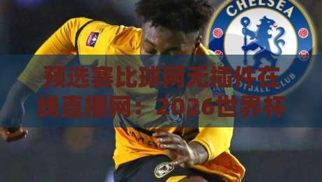 预选赛比球网无插件在线直播网：2026世界杯预选赛观赛新体验