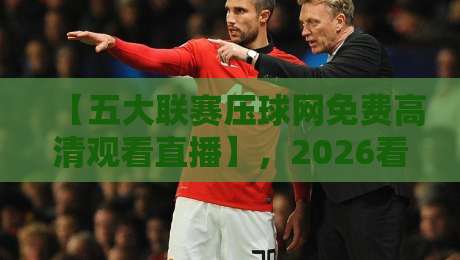 【五大联赛压球网免费高清观看直播】，2026看球新姿势？