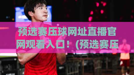 预选赛压球网址直播官网观看入口！(预选赛压球)最新指南