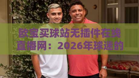 欧宝买球站无插件在线直播网：2026年球迷的终极观赛选择（欧宝买球站无插件在线直播网）