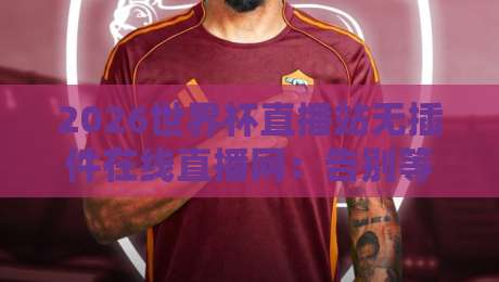 2026世界杯直播站无插件在线直播网：告别等待，直击赛场【2026世界杯】