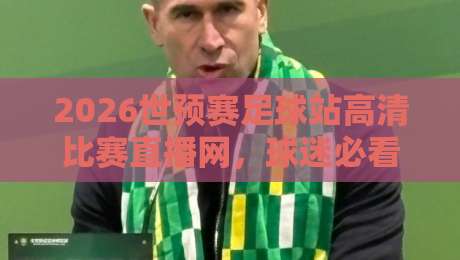 2026世预赛足球站高清比赛直播网，球迷必看的观赛攻略！