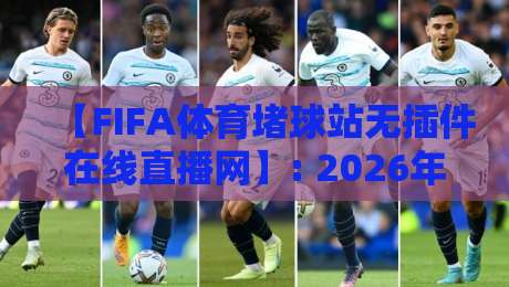 【FIFA体育堵球站无插件在线直播网】: 2026年看球新姿势，高清流畅不卡顿