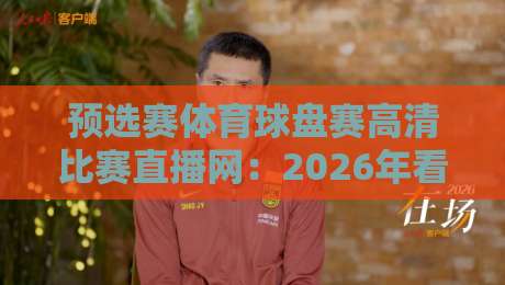 预选赛体育球盘赛高清比赛直播网：2026年看球必备神器，懂的自然懂！
