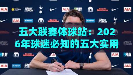 五大联赛体球站：2026年球迷必知的五大实用观赛与数据平台（五大联赛体球站）