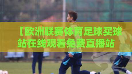 【欧洲联赛体育足球买球站在线观看免费直播站】——2026年观赛与投注全攻略