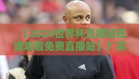 【2026世界杯直播站在线观看免费直播站】？实测5个渠道，球迷千万别错过
