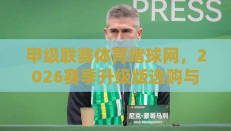 甲级联赛体育堵球网，2026赛季升级版选购与避坑全攻略