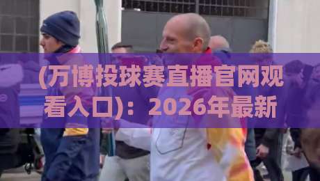 (万博投球赛直播官网观看入口)：2026年最新观赛指南与避坑攻略【万博投球赛直播官网观看入口】