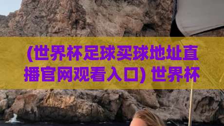 (世界杯足球买球地址直播官网观看入口) 世界杯足球买球地址直播官网观看入口：2026年最全观赛指南！