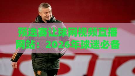预选赛让球网视频直播网站：2026年球迷必备观赛指南