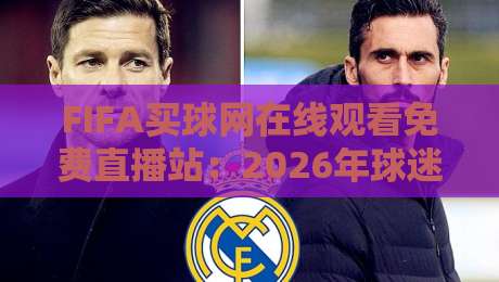 FIFA买球网在线观看免费直播站：2026年球迷最实用的免费观赛渠道大盘点