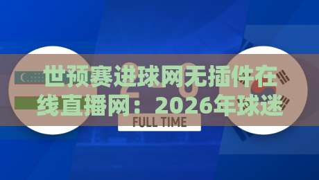 世预赛进球网无插件在线直播网：2026年球迷最实用的观赛指南