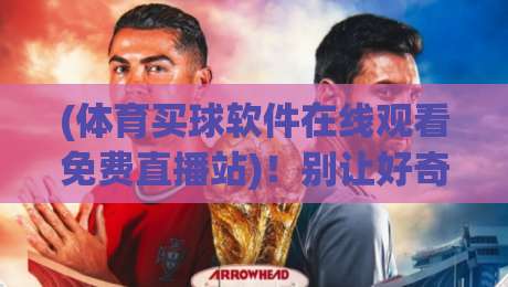 (体育买球软件在线观看免费直播站)！别让好奇心害了你【体育买球软件在线观看免费直播站】这些真相你必须知道