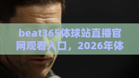 beat365体球站直播官网观看入口，2026年体育迷必看的新选择