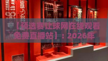 【预选赛让球网在线观看免费直播站】: 2026年球迷必看的三大观赛新姿势