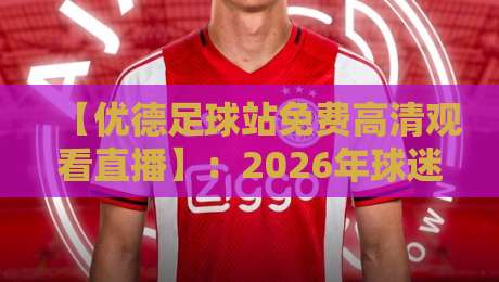 【优德足球站免费高清观看直播】：2026年球迷必知的三大观赛技巧与平台深度评测
