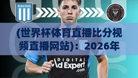(世界杯体育直播比分视频直播网站)：2026年观赛指南，这些坑你别踩