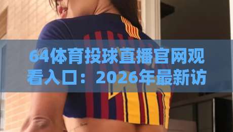 64体育投球直播官网观看入口：2026年最新访问指南与实测体验