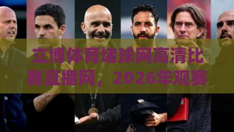 立博体育堵球网高清比赛直播网，2026年观赛新体验！(立博体育堵球网高清比赛直播网)