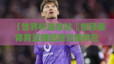 【世界杯进球站〖世预赛体育直播回放无插件在线直播网】——2026世预赛观赛新姿势，你get了吗？