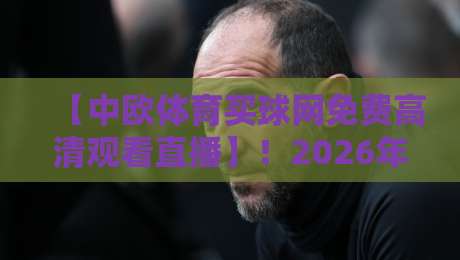 【中欧体育买球网免费高清观看直播】！2026年体育迷的观赛新选择与五大亮点
