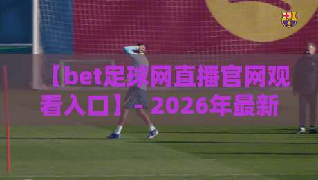【bet足球网直播官网观看入口】- 2026年最新观赛指南与高效使用技巧