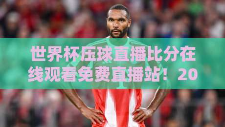 世界杯压球直播比分在线观看免费直播站！2026球迷必看的高清直击指南