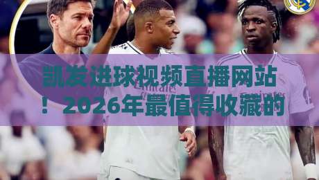 凯发进球视频直播网站！2026年最值得收藏的观赛神器（凯发进球视频直播网站）实测体验