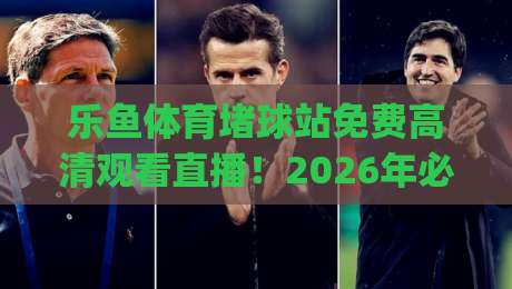 乐鱼体育堵球站免费高清观看直播！2026年必看的高清体育直播攻略(乐鱼体育堵球站)
