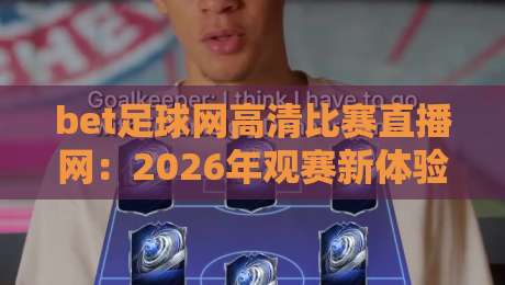 bet足球网高清比赛直播网：2026年观赛新体验，这些细节你必须知道
