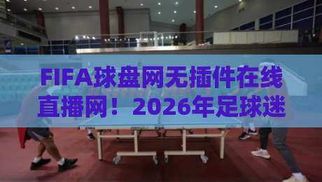 FIFA球盘网无插件在线直播网！2026年足球迷必备的观赛神器【FIFA球盘网无插件在线直播网】