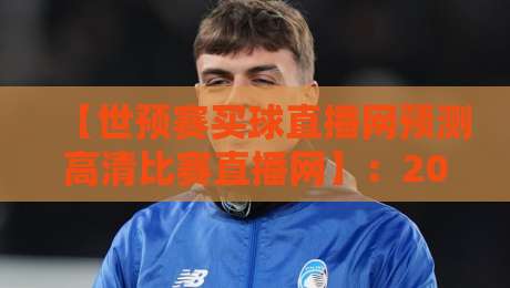 【世预赛买球直播网预测高清比赛直播网】：2026年观赛新姿势，预测与直播全攻略