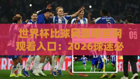世界杯比球网直播官网观看入口：2026球迷必知的三个真相（附实战指南）