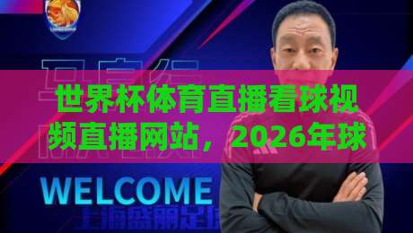世界杯体育直播看球视频直播网站，2026年球迷必收藏的观赛指南