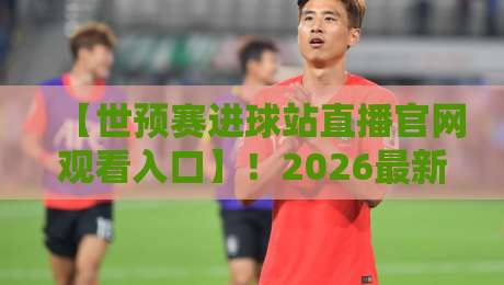 【世预赛进球站直播官网观看入口】！2026最新入口+观赛指南（世预赛进球站直播官网观看入口）