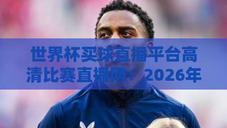 世界杯买球直播平台高清比赛直播网：2026年看球新体验，这几点你必须知道！