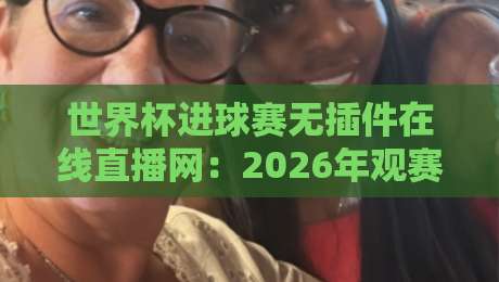 世界杯进球赛无插件在线直播网：2026年观赛新选择（世界杯进球赛无插件在线直播网）