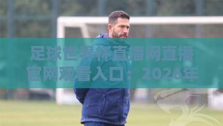 足球世界杯直播网直播官网观看入口：2026年最新观赛指南