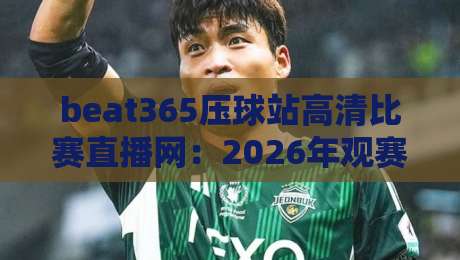beat365压球站高清比赛直播网：2026年观赛新选择，懂球的人都这么玩