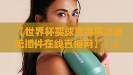 【世界杯买球直播网决赛无插件在线直播网】：2026年观赛新选择，这几个坑别踩！