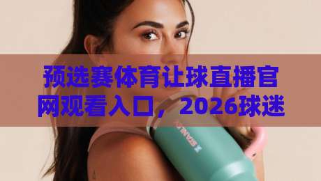 预选赛体育让球直播官网观看入口，2026球迷必备的观赛指南