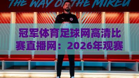 冠军体育足球网高清比赛直播网：2026年观赛新体验，懂的都懂