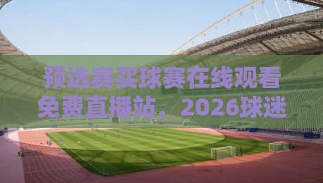 预选赛买球赛在线观看免费直播站，2026球迷必收藏的观赛指南
