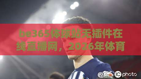 be365体球站无插件在线直播网，2026年体育迷的新选择？