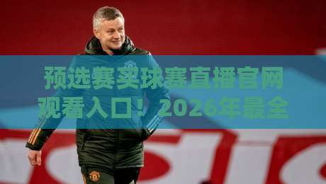 预选赛买球赛直播官网观看入口！2026年最全观赛指南