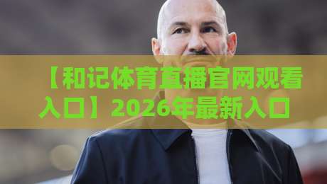 【和记体育直播官网观看入口】2026年最新入口与使用指南