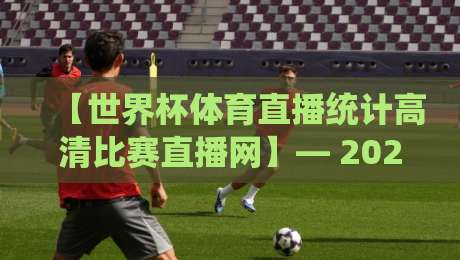 【世界杯体育直播统计高清比赛直播网】— 2026年观赛新姿势：数据+画质两手抓，你说值不值？