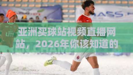 亚洲买球站视频直播网站，2026年你该知道的五大观赛新趋势