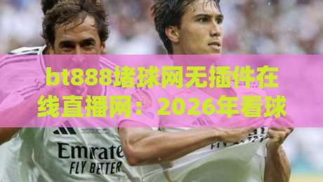 bt888堵球网无插件在线直播网：2026年看球不卡顿，这些隐藏功能你试过没？